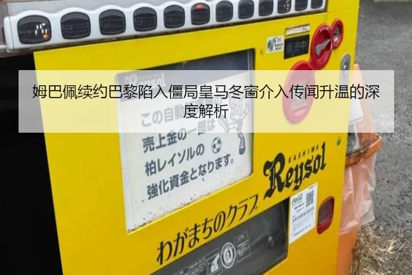 姆巴佩续约巴黎陷入僵局皇马冬窗介入传闻升温的深度解析